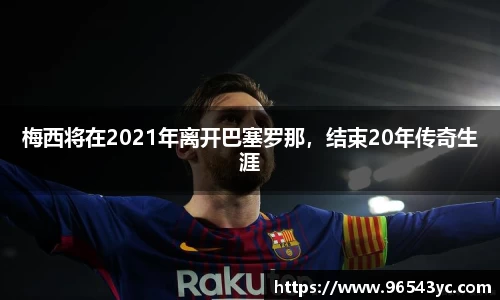 梅西将在2021年离开巴塞罗那，结束20年传奇生涯