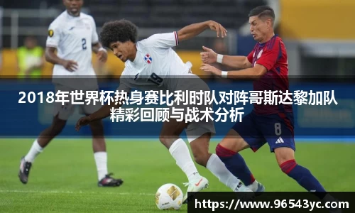2018年世界杯热身赛比利时队对阵哥斯达黎加队精彩回顾与战术分析