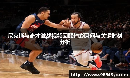 尼克斯与奇才激战视频回顾精彩瞬间与关键时刻分析
