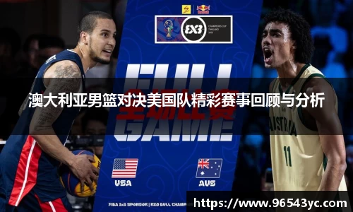澳大利亚男篮对决美国队精彩赛事回顾与分析