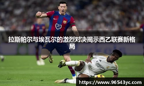 拉斯帕尔与埃瓦尔的激烈对决揭示西乙联赛新格局