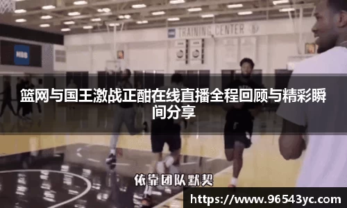 篮网与国王激战正酣在线直播全程回顾与精彩瞬间分享