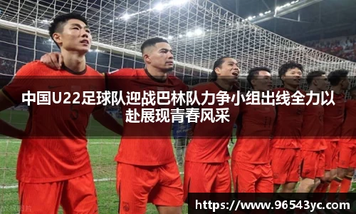 中国U22足球队迎战巴林队力争小组出线全力以赴展现青春风采