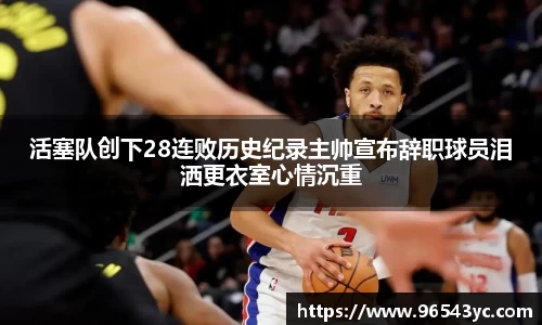 活塞队创下28连败历史纪录主帅宣布辞职球员泪洒更衣室心情沉重