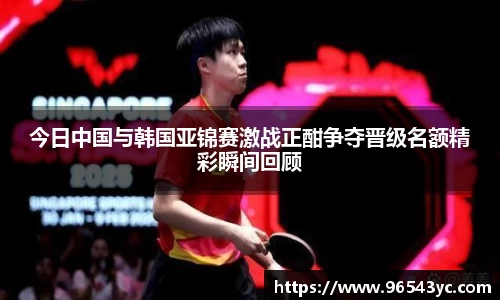 今日中国与韩国亚锦赛激战正酣争夺晋级名额精彩瞬间回顾