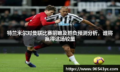 特兰米尔对曼联比赛前瞻及胜负预测分析，谁将赢得这场较量